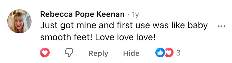 Facebook comment: Just got mine and first use was like baby smooth feet! Love love love!