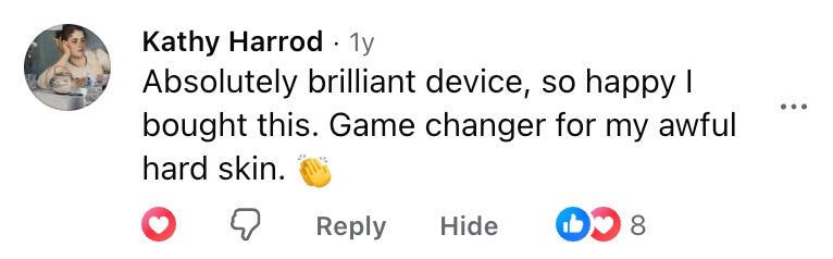 Facebook comment: Absolutely brilliant device, so happy I bought this. Game changer for my awful hard skin.